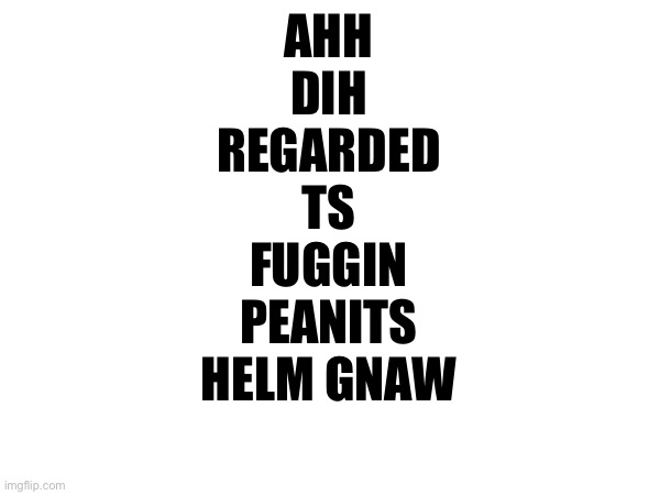 AHH
DIH
REGARDED
TS
FUGGIN
PEANITS
HELM GNAW | made w/ Imgflip meme maker