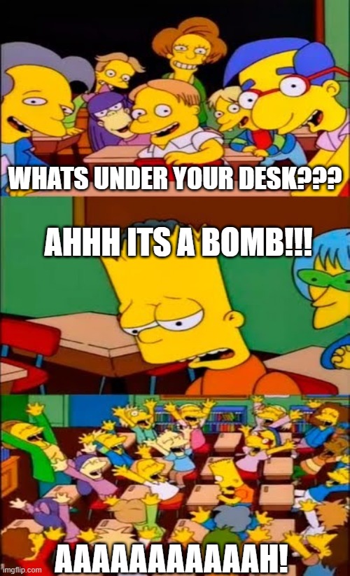 memes if they were actually normal part 1 | WHATS UNDER YOUR DESK??? AHHH ITS A BOMB!!! AAAAAAAAAAAH! | image tagged in say the line bart simpsons | made w/ Imgflip meme maker