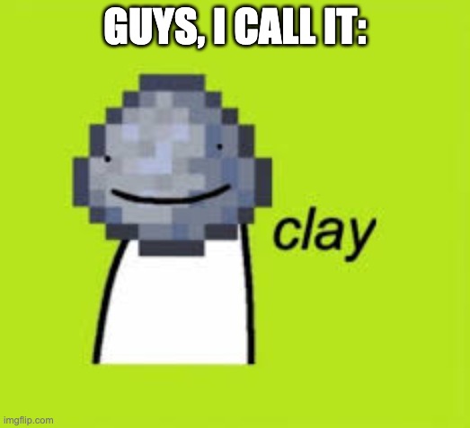 Clay | GUYS, I CALL IT: | image tagged in clay dream | made w/ Imgflip meme maker