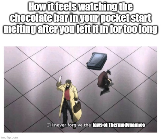 Dumb Physics assignment #1 | How it feels watching the chocolate bar in your pocket start melting after you left it in for too long; laws of Thermodynamics | image tagged in i'll never forgive the japanese,memes,physics,thermodynamics | made w/ Imgflip meme maker