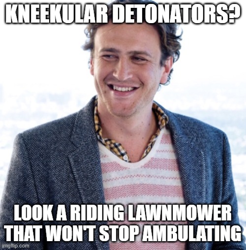 KNEEKULAR DETONATORS? LOOK A RIDING LAWNMOWER THAT WON'T STOP AMBULATING | image tagged in jason jordan segel | made w/ Imgflip meme maker