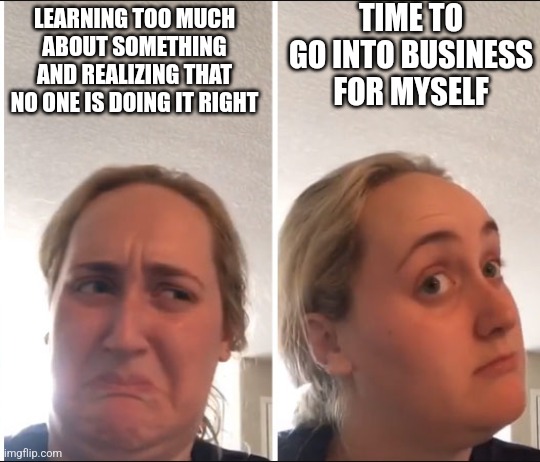 Kombucha Girl | TIME TO GO INTO BUSINESS FOR MYSELF; LEARNING TOO MUCH ABOUT SOMETHING AND REALIZING THAT NO ONE IS DOING IT RIGHT | image tagged in kombucha girl | made w/ Imgflip meme maker
