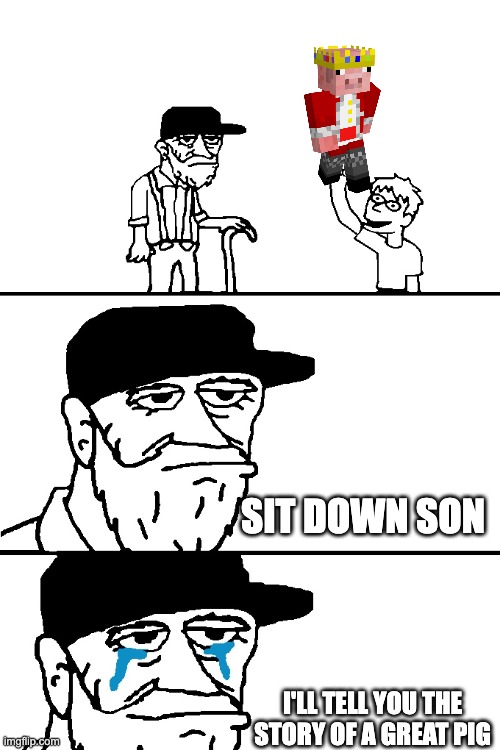 I miss Technoblade. He was a hero not just to me, but all of Minecraft. Type F in the comments to pay respects. | SIT DOWN SON; I'LL TELL YOU THE STORY OF A GREAT PIG | image tagged in i'm going to tell you a great story | made w/ Imgflip meme maker