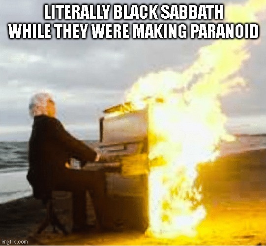 Playing flaming piano | LITERALLY BLACK SABBATH WHILE THEY WERE MAKING PARANOID | image tagged in playing flaming piano | made w/ Imgflip meme maker