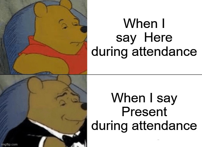 Tuxedo Winnie The Pooh | When I say  Here during attendance; When I say Present during attendance | image tagged in memes,tuxedo winnie the pooh | made w/ Imgflip meme maker