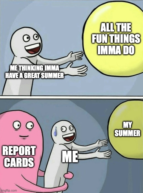 my summer | ALL THE FUN THINGS IMMA DO; ME THINKING IMMA HAVE A GREAT SUMMER; MY SUMMER; REPORT CARDS; ME | image tagged in memes,running away balloon | made w/ Imgflip meme maker
