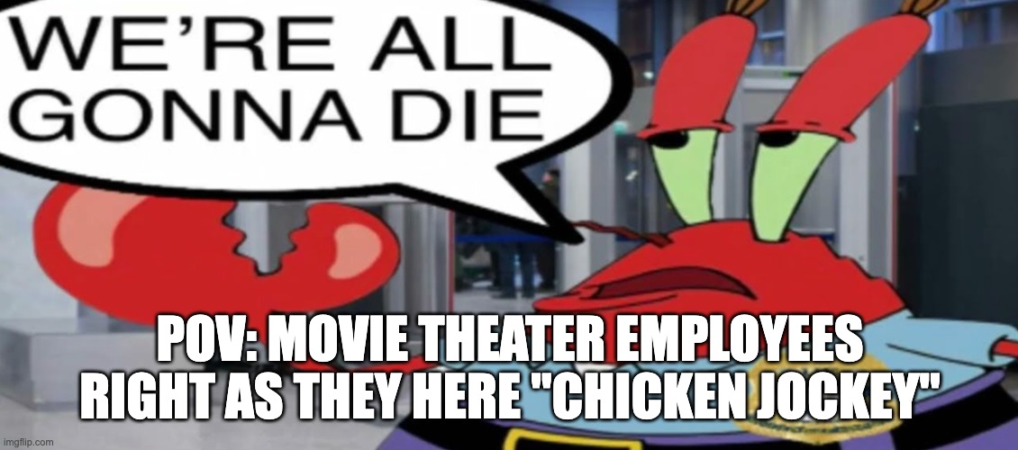 Rest in Peace... | POV: MOVIE THEATER EMPLOYEES RIGHT AS THEY HERE "CHICKEN JOCKEY" | image tagged in we're all gonna die | made w/ Imgflip meme maker