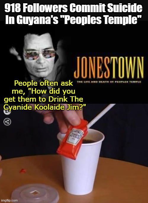 Trying Hard to get my Dark On (he was such a prankster) | 918 Followers Commit Suicide In Guyana's "Peoples Temple"; People often ask me, "How did you get them to Drink The  Cyanide Koolaide Jim?" | image tagged in jim jones cyanide koolaide meme | made w/ Imgflip meme maker