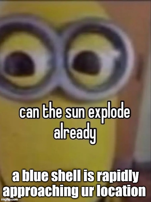 can the sun explode already | a blue shell is rapidly approaching ur location | image tagged in can the sun explode already | made w/ Imgflip meme maker
