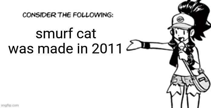 Consider the following pokespe | smurf cat was made in 2011 | image tagged in consider the following pokespe | made w/ Imgflip meme maker