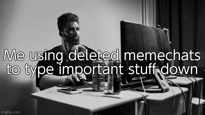 Real | Me using deleted memechats to type important stuff down | image tagged in gigachad on the computer | made w/ Imgflip meme maker