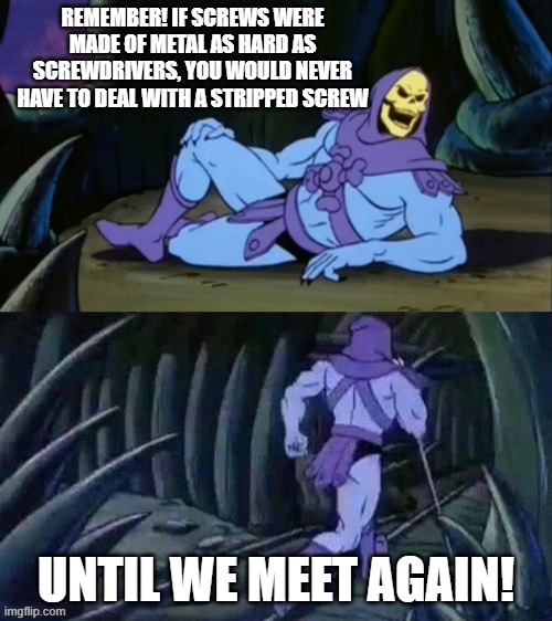 Skeletor disturbing facts | REMEMBER! IF SCREWS WERE MADE OF METAL AS HARD AS SCREWDRIVERS, YOU WOULD NEVER HAVE TO DEAL WITH A STRIPPED SCREW; UNTIL WE MEET AGAIN! | image tagged in skeletor disturbing facts | made w/ Imgflip meme maker