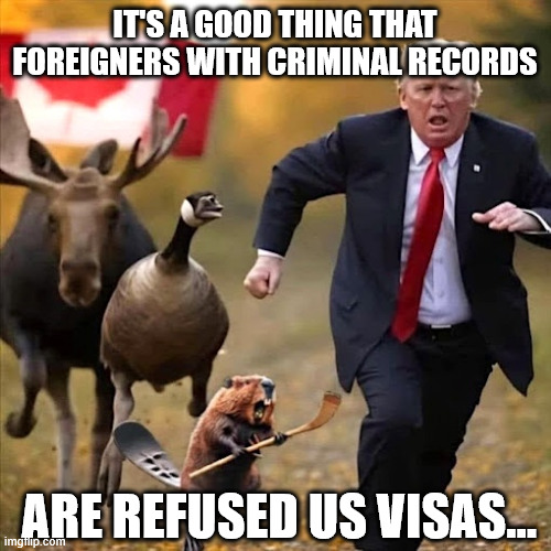 IT'S A GOOD THING THAT FOREIGNERS WITH CRIMINAL RECORDS ARE REFUSED US VISAS... | made w/ Imgflip meme maker