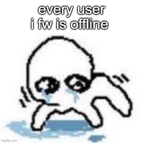 sad yippee | every user i fw is offline | image tagged in sad yippee | made w/ Imgflip meme maker