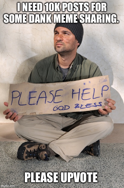 Begger | I NEED 10K POSTS FOR SOME DANK MEME SHARING. PLEASE UPVOTE | image tagged in begger | made w/ Imgflip meme maker