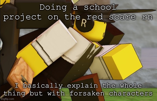 My sillyyyy | Doing a school project on the red scare rn; I basically explain the whole thing but with forsaken characters | image tagged in my sillyyyy | made w/ Imgflip meme maker