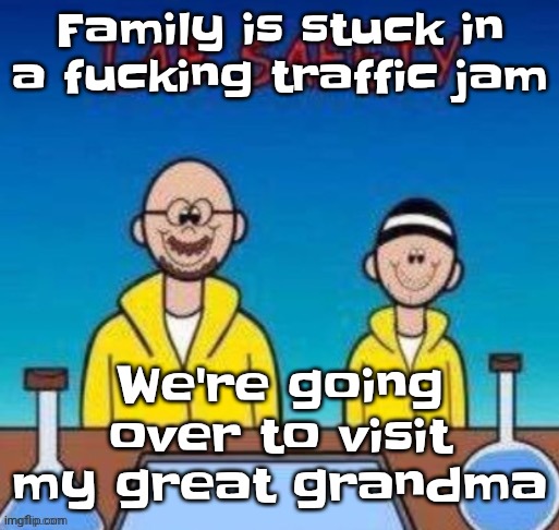 Lab safety with Walter White and Jesse Pinkman | Family is stuck in a fu‍cking traffic jam; We're going over to visit my great grandma | image tagged in lab safety with walter white and jesse pinkman | made w/ Imgflip meme maker