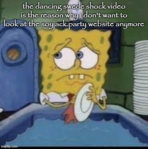 spongebob | the dancing swede shock video is the reason why i don't want to look at the soyjack.party website anymore | image tagged in spongebob | made w/ Imgflip meme maker