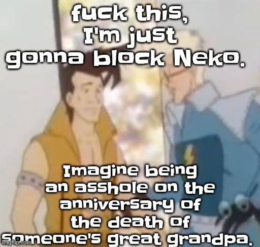 Seriously bro how low can you go | Imagine being an asshole on the anniversary of the death of someone's great grandpa. fu‍ck this, I'm just gonna block Neko. | image tagged in he-man ahh | made w/ Imgflip meme maker