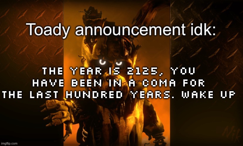 Toady announcement | The year is 2125, you have been in a coma for the last hundred years. wake up | image tagged in toady announcement | made w/ Imgflip meme maker