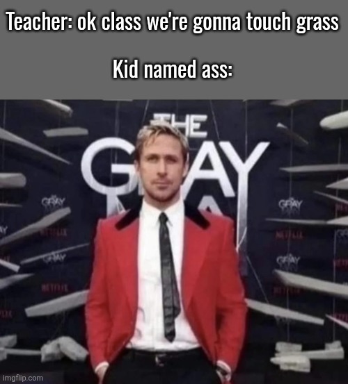 Teacher: ok class we're gonna touch grass
 
Kid named ass: | made w/ Imgflip meme maker