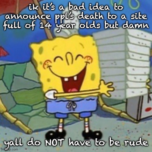 splob | ik it’s a bad idea to announce ppl’s death to a site full of 14 year olds but damn; yall do NOT have to be rude | image tagged in splob | made w/ Imgflip meme maker