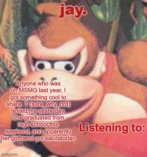 Some cool shit | Anyone who was on MSMG last year, I got something cool to share. T (sure_why_not) texted me yesterday. She graduated from high school this weekend, and apparently her girlfriend got salutatorian | image tagged in jay updated temp | made w/ Imgflip meme maker