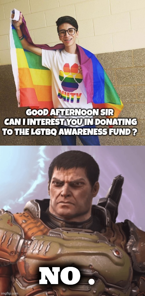 lgbtq memes | GOOD AFTERNOON SIR 
CAN I INTEREST YOU IN DONATING TO THE LGTBQ AWARENESS FUND ? NO . | image tagged in doom guy | made w/ Imgflip meme maker