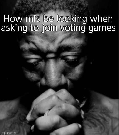 Desperate mf | How mfs be looking when asking to join voting games | image tagged in black guy praying meme | made w/ Imgflip meme maker