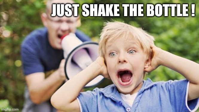 man yelling at a child using a bullhorn | JUST SHAKE THE BOTTLE ! | image tagged in man yelling at a child using a bullhorn | made w/ Imgflip meme maker