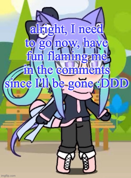 Echo_Insane's Gacha Life character | alright, I need to go now, have fun flaming me in the comments since I'll be gone :DDD | image tagged in echo_insane's gacha life character | made w/ Imgflip meme maker