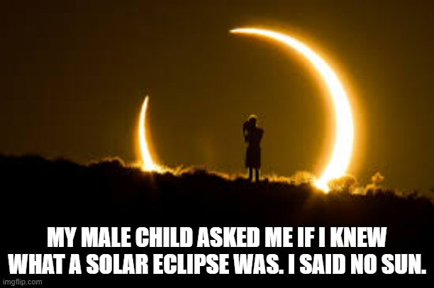 My male child asked me if I knew what a solar eclipse was. I said "No son". | MY MALE CHILD ASKED ME IF I KNEW WHAT A SOLAR ECLIPSE WAS. I SAID NO SUN. | image tagged in funny,fun,play on words,humor,solar eclipse,sun | made w/ Imgflip meme maker