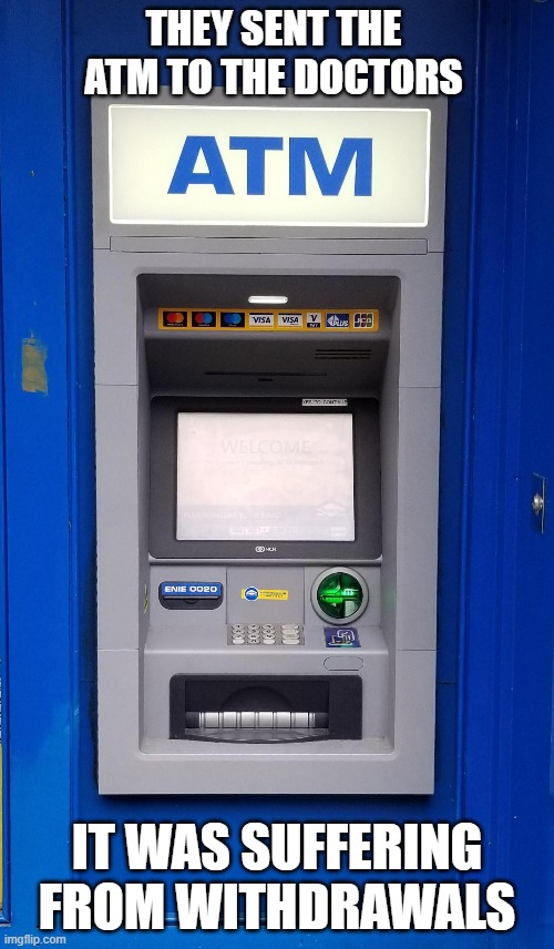 They sent the ATM to the doctors. It was suffering from withdrawals. | THEY SENT THE ATM TO THE DOCTORS; IT WAS SUFFERING FROM WITHDRAWALS | image tagged in funny,atm,money,machine,humor,sick | made w/ Imgflip meme maker