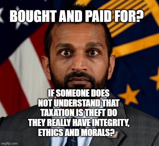 Kash Patel FBI Director | BOUGHT AND PAID FOR? IF SOMEONE DOES NOT UNDERSTAND THAT TAXATION IS THEFT DO THEY REALLY HAVE INTEGRITY, ETHICS AND MORALS? | image tagged in kash patel fbi director | made w/ Imgflip meme maker