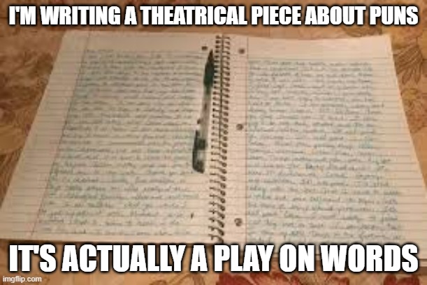 I'm writing a theatrical piece on puns. It's actually a play on words. | I'M WRITING A THEATRICAL PIECE ABOUT PUNS; IT'S ACTUALLY A PLAY ON WORDS | image tagged in funny,fun,words,play on words,puns,humor | made w/ Imgflip meme maker