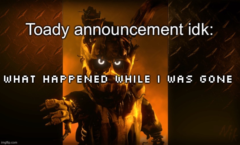 Toady announcement | What happened while i was gone | image tagged in toady announcement | made w/ Imgflip meme maker