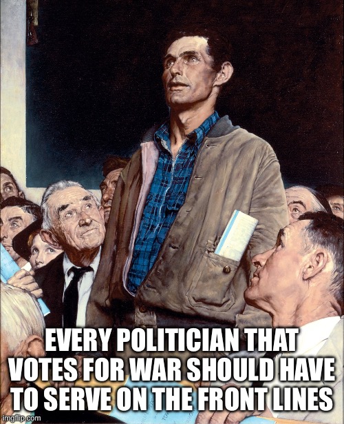 man taking a stand in a town hall meeting | EVERY POLITICIAN THAT VOTES FOR WAR SHOULD HAVE TO SERVE ON THE FRONT LINES | image tagged in man taking a stand in a town hall meeting | made w/ Imgflip meme maker