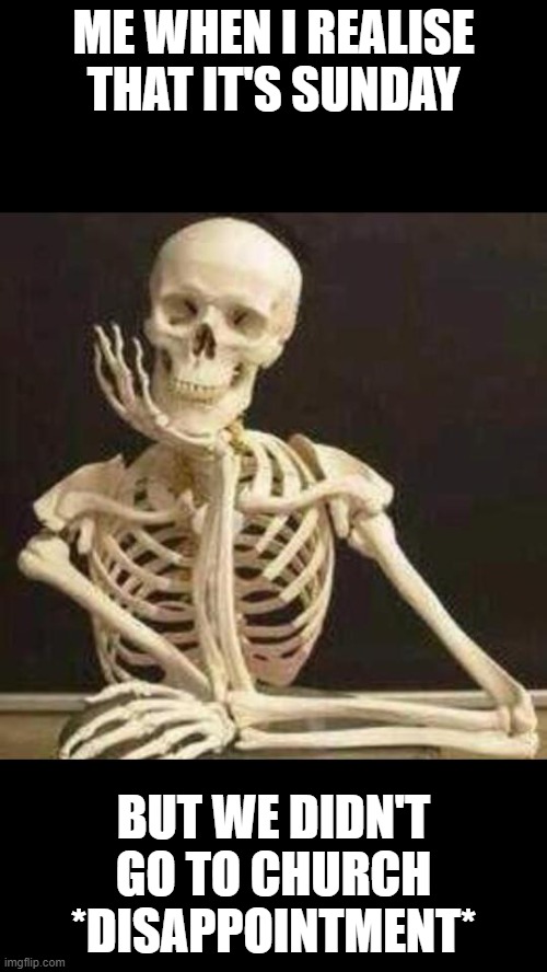 skeleton waiting | ME WHEN I REALISE THAT IT'S SUNDAY; BUT WE DIDN'T GO TO CHURCH
*DISAPPOINTMENT* | image tagged in skeleton waiting | made w/ Imgflip meme maker
