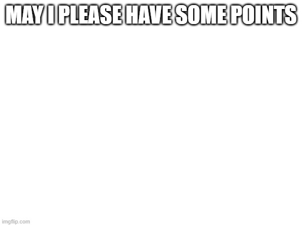 (yes -wubboc) | MAY I PLEASE HAVE SOME POINTS | made w/ Imgflip meme maker