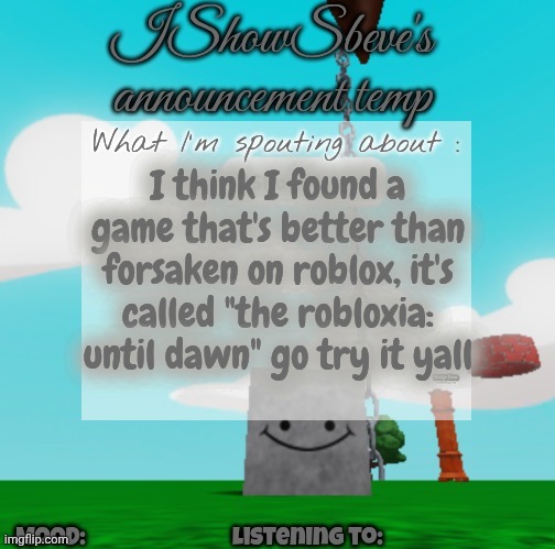 IShowSbeve's announcement temp | I think I found a game that's better than forsaken on roblox, it's called "the robloxia: until dawn" go try it yall | image tagged in ishowsbeve's announcement temp | made w/ Imgflip meme maker