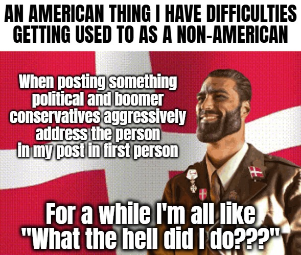 Never been to America though. Very expensive | AN AMERICAN THING I HAVE DIFFICULTIES GETTING USED TO AS A NON-AMERICAN; When posting something political and boomer conservatives aggressively address the person in my post in first person; For a while I'm all like "What the hell did I do???" | image tagged in european,americans,politics,culture,denmark | made w/ Imgflip meme maker