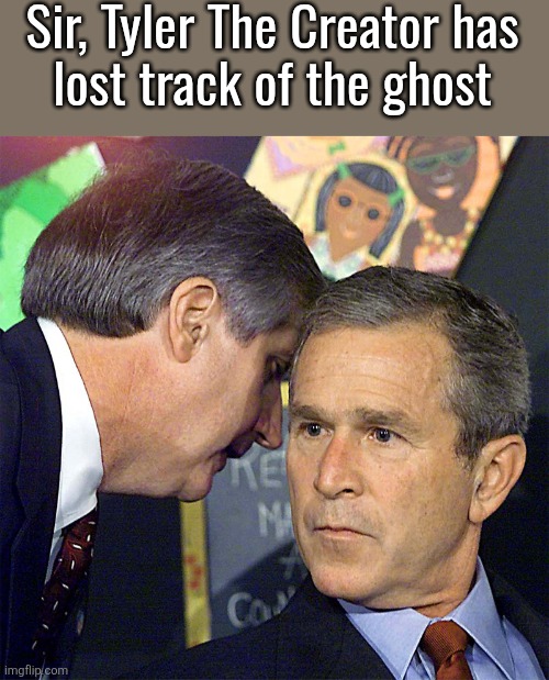 Bush Learning About 9/11 | Sir, Tyler The Creator has
lost track of the ghost | image tagged in bush learning about 9/11 | made w/ Imgflip meme maker