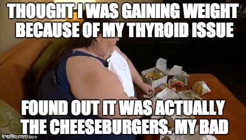 Cheeseburgers | THOUGHT I WAS GAINING WEIGHT BECAUSE OF MY THYROID ISSUE FOUND OUT IT WAS ACTUALLY THE CHEESEBURGERS. MY BAD | image tagged in funny,really fat girl | made w/ Imgflip meme maker