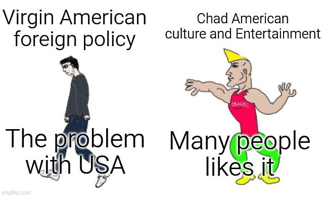 Virgin foreign policy vs chad culture and entertainment | Chad American culture and Entertainment; Virgin American foreign policy; The problem with USA; Many people likes it | image tagged in virgin vs chad,foreign policy,culture,entertainment,usa,united states of america | made w/ Imgflip meme maker