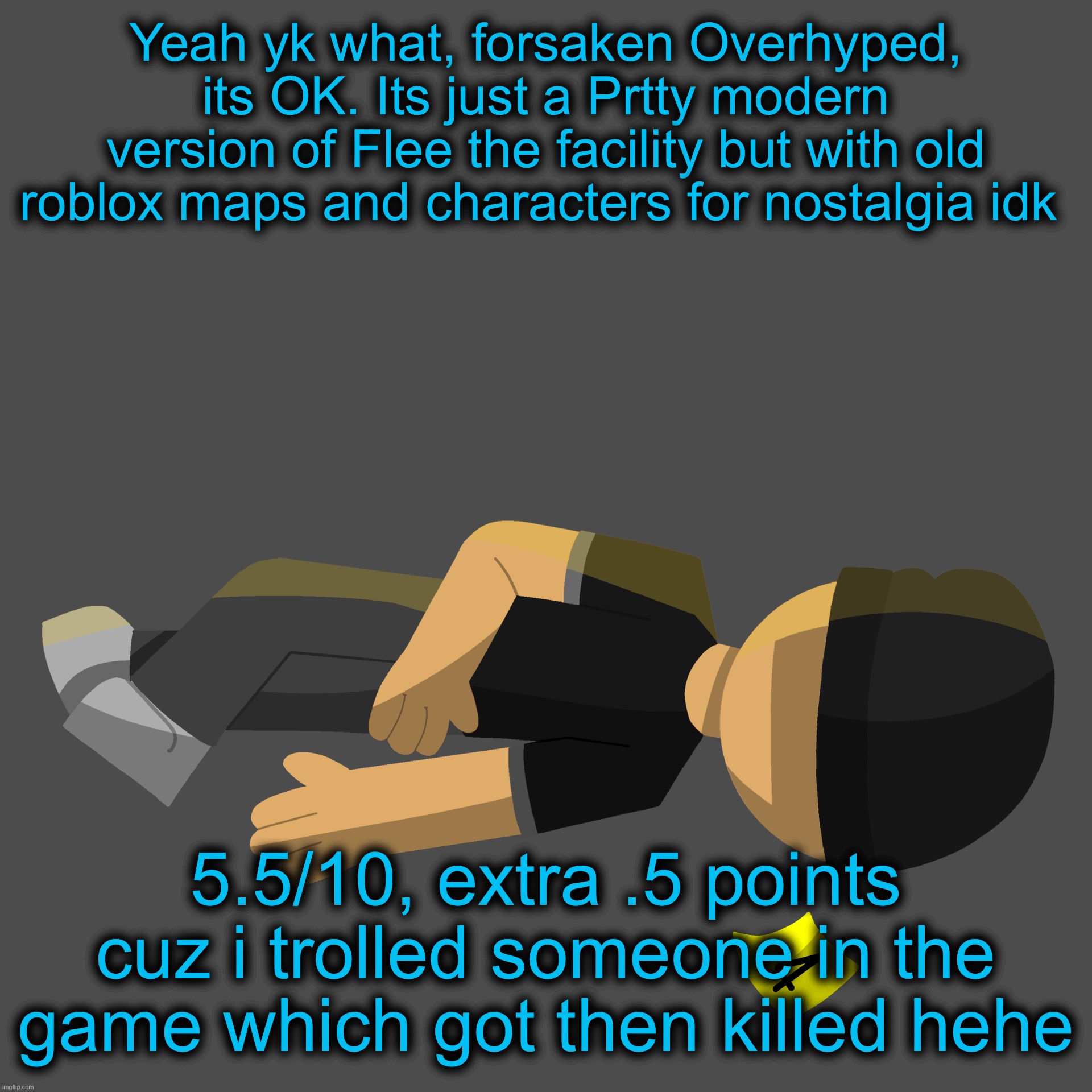 Issac in the family guy death pose | Yeah yk what, forsaken Overhyped, its OK. Its just a Prtty modern version of Flee the facility but with old roblox maps and characters for nostalgia idk; 5.5/10, extra .5 points cuz i trolled someone in the game which got then killed hehe | image tagged in issac in the family guy death pose | made w/ Imgflip meme maker