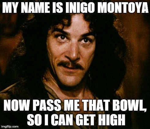 Inigo Montoya | MY NAME IS INIGO MONTOYA NOW PASS ME THAT BOWL, SO I CAN GET HIGH | image tagged in memes,inigo montoya | made w/ Imgflip meme maker