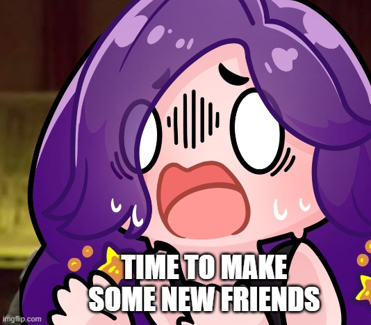 NOT HAPPENING | TIME TO MAKE SOME NEW FRIENDS | image tagged in funny | made w/ Imgflip meme maker