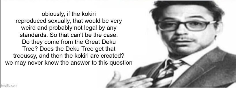 Robert Downey Jr's comments | obiously, if the kokiri reproduced sexually, that would be very weird and probably not legal by any standards. So that can't be the case. Do they come from the Great Deku Tree? Does the Deku Tree get that treeussy, and then the kokiri are created? we may never know the answer to this question | image tagged in robert downey jr's comments | made w/ Imgflip meme maker