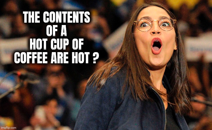 AOC surprise | THE CONTENTS OF A HOT CUP OF COFFEE ARE HOT ? | image tagged in aoc surprise | made w/ Imgflip meme maker