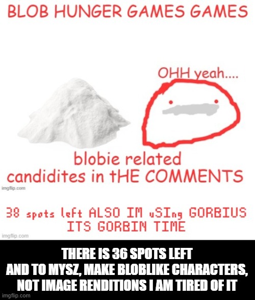THERE IS 36 SPOTS LEFT
AND TO MYSZ, MAKE BLOBLIKE CHARACTERS, NOT IMAGE RENDITIONS I AM TIRED OF IT | made w/ Imgflip meme maker